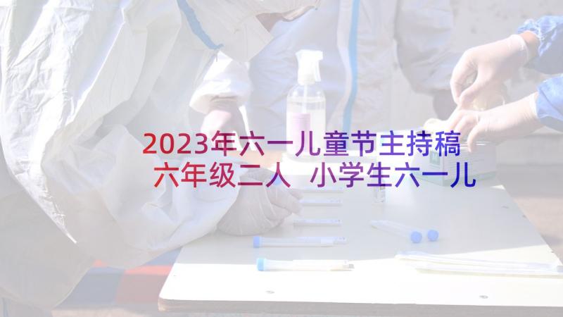 2023年六一儿童节主持稿六年级二人 小学生六一儿童节主持人演讲稿(模板7篇)