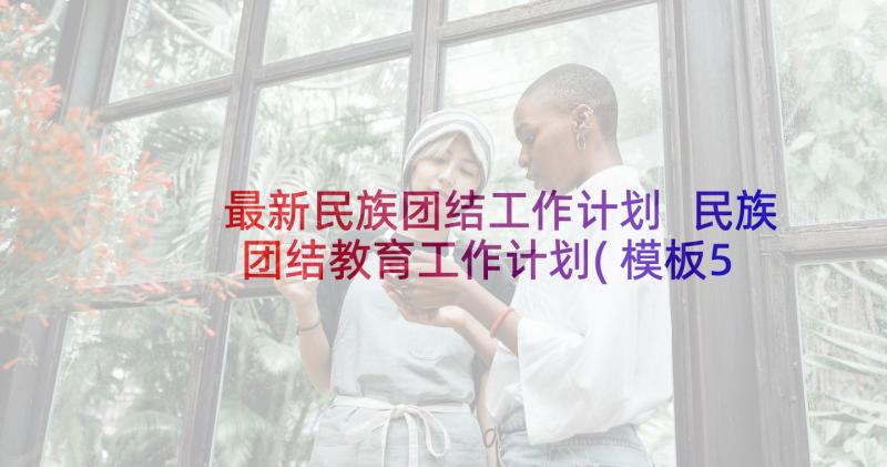 最新民族团结工作计划 民族团结教育工作计划(模板5篇)