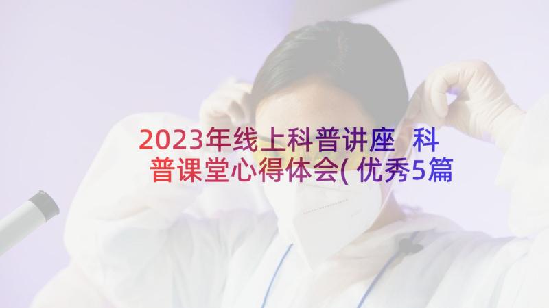 2023年线上科普讲座 科普课堂心得体会(优秀5篇)