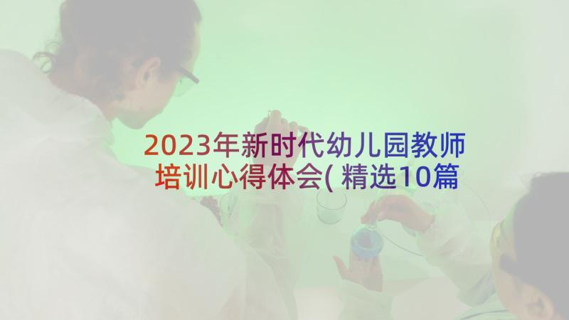 2023年新时代幼儿园教师培训心得体会(精选10篇)