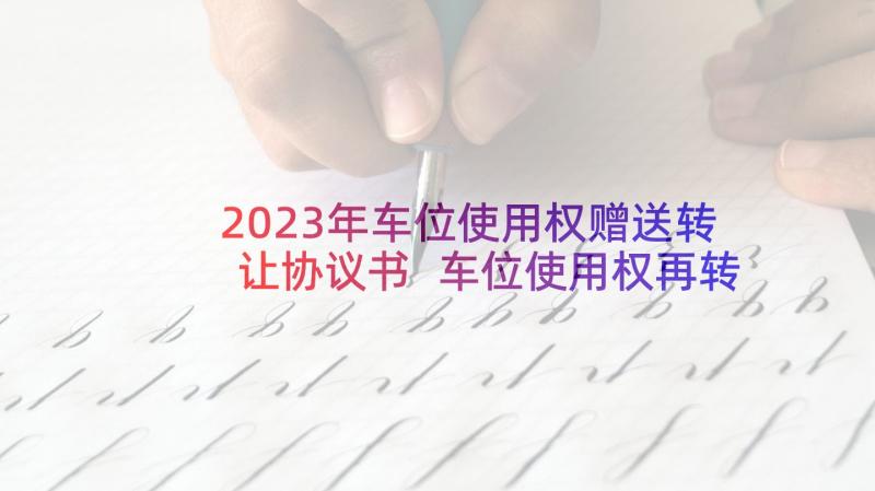 2023年车位使用权赠送转让协议书 车位使用权再转让协议书(实用5篇)