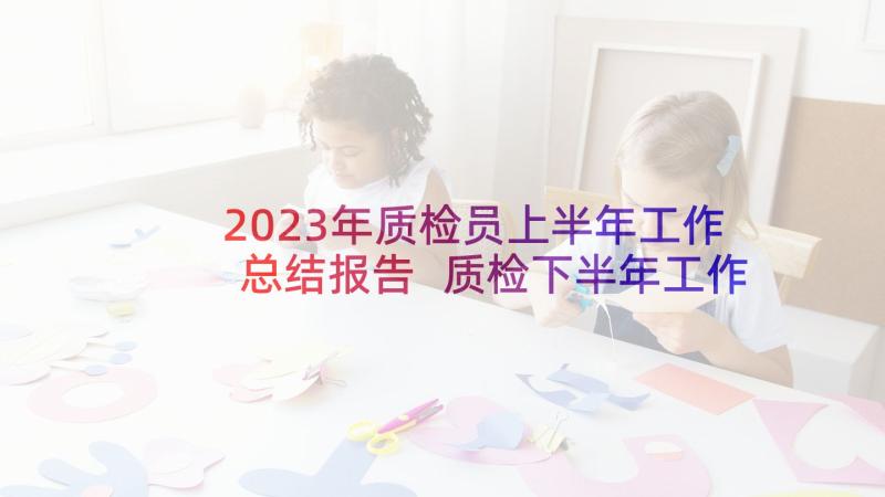 2023年质检员上半年工作总结报告 质检下半年工作总结报告(汇总5篇)