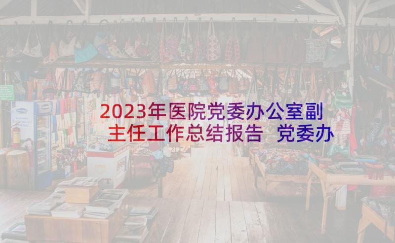 2023年医院党委办公室副主任工作总结报告 党委办公室主任工作总结(优秀5篇)