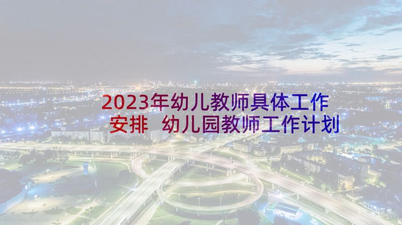 2023年幼儿教师具体工作安排 幼儿园教师工作计划幼儿园教师工作计划(模板5篇)