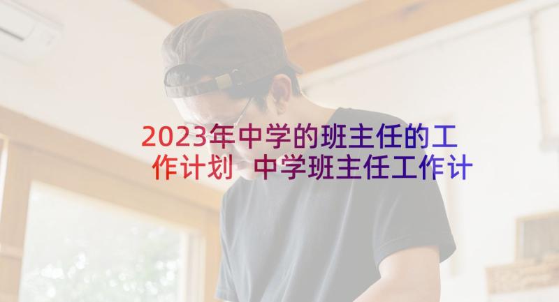 2023年中学的班主任的工作计划 中学班主任工作计划(汇总7篇)