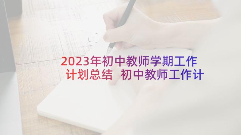 2023年初中教师学期工作计划总结 初中教师工作计划(模板10篇)