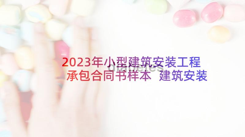 2023年小型建筑安装工程承包合同书样本 建筑安装工程承包合同(大全7篇)