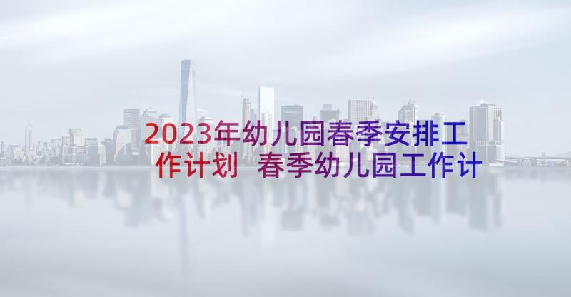 2023年幼儿园春季安排工作计划 春季幼儿园工作计划(大全6篇)