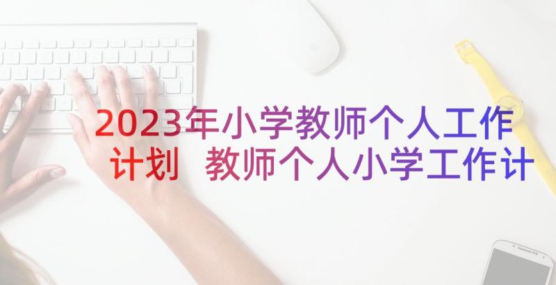 2023年小学教师个人工作计划 教师个人小学工作计划(优秀5篇)