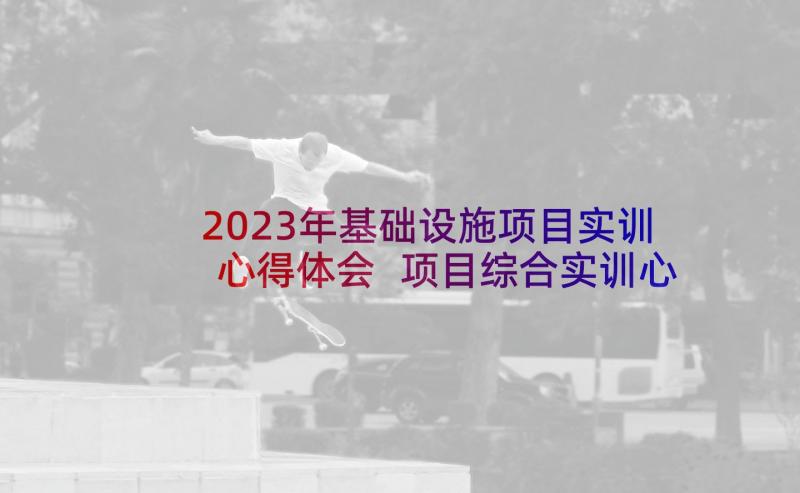 2023年基础设施项目实训心得体会 项目综合实训心得体会(优质5篇)