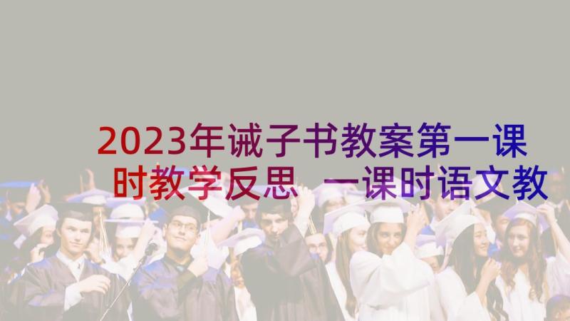 2023年诫子书教案第一课时教学反思 一课时语文教案(优质7篇)