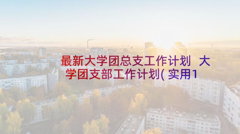 最新大学团总支工作计划 大学团支部工作计划(实用10篇)