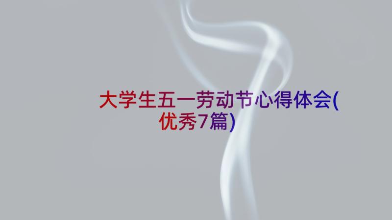 大学生五一劳动节心得体会(优秀7篇)