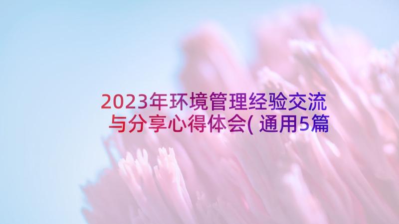 2023年环境管理经验交流与分享心得体会(通用5篇)