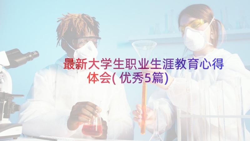 最新大学生职业生涯教育心得体会(优秀5篇)