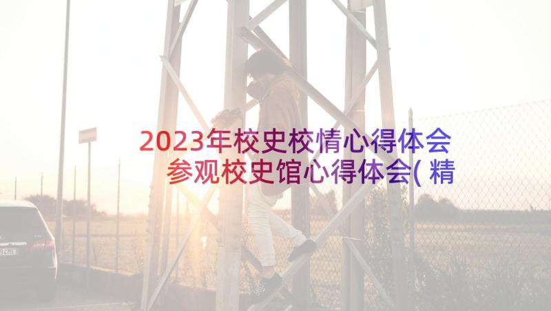 2023年校史校情心得体会 参观校史馆心得体会(精选7篇)