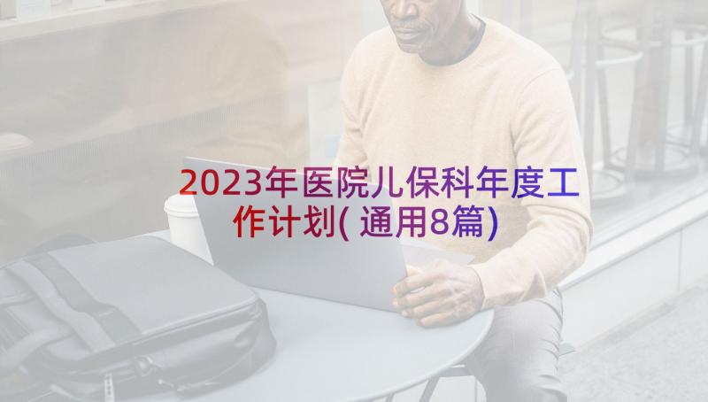 2023年医院儿保科年度工作计划(通用8篇)