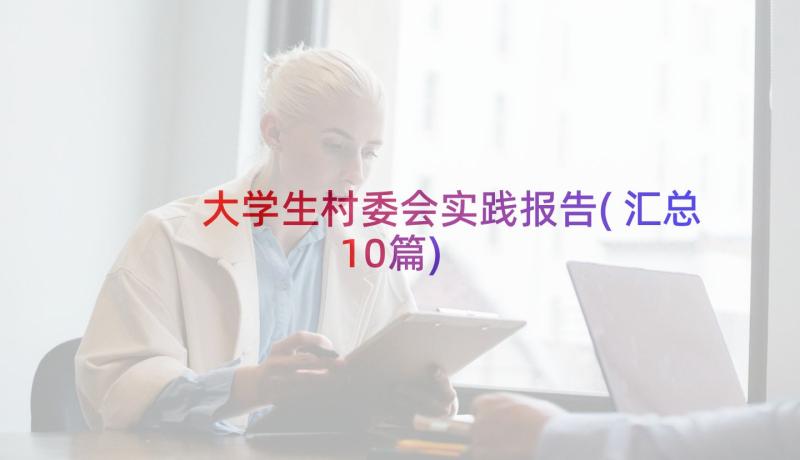 大学生村委会实践报告(汇总10篇)