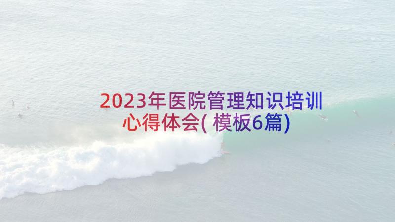 2023年医院管理知识培训心得体会(模板6篇)