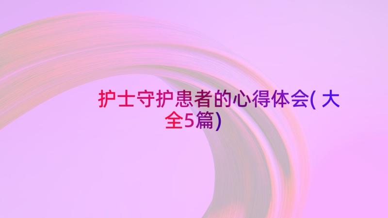 护士守护患者的心得体会(大全5篇)