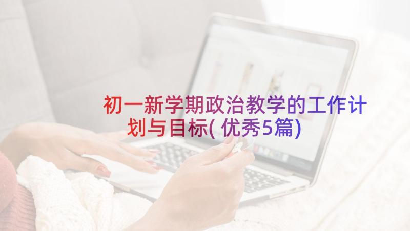 初一新学期政治教学的工作计划与目标(优秀5篇)