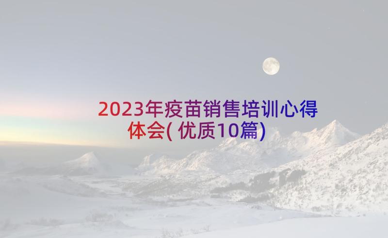 2023年疫苗销售培训心得体会(优质10篇)