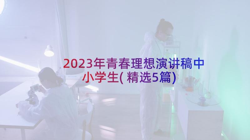 2023年青春理想演讲稿中小学生(精选5篇)