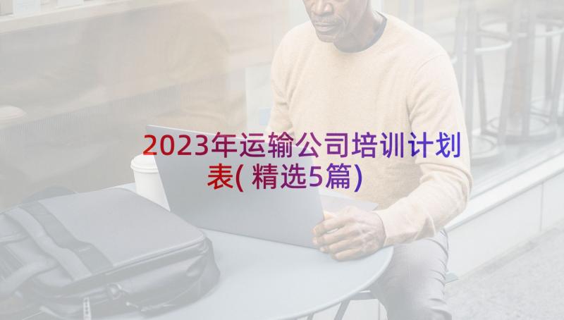 2023年运输公司培训计划表(精选5篇)