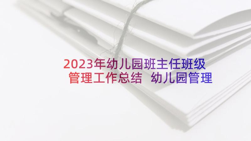 2023年幼儿园班主任班级管理工作总结 幼儿园管理教学工作总结(精选10篇)