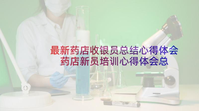 最新药店收银员总结心得体会 药店新员培训心得体会总结(汇总5篇)