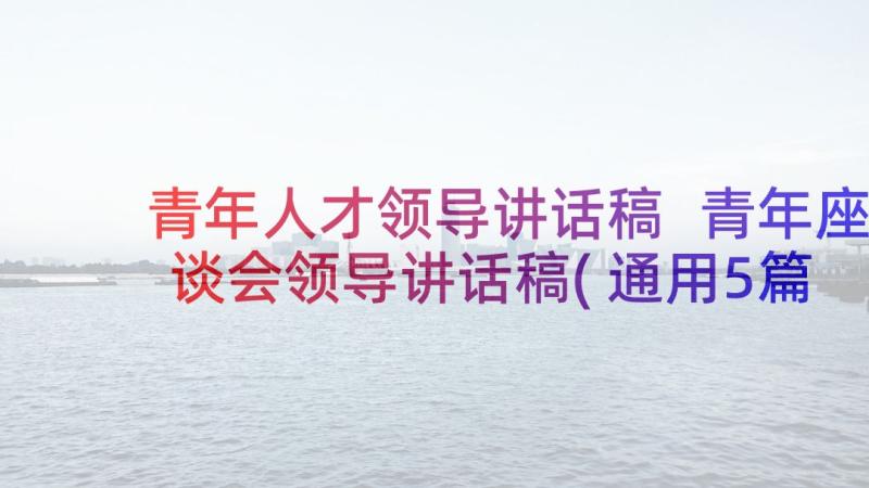 青年人才领导讲话稿 青年座谈会领导讲话稿(通用5篇)