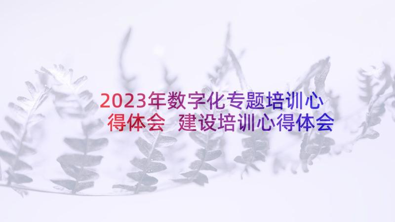 2023年数字化专题培训心得体会 建设培训心得体会(优秀9篇)