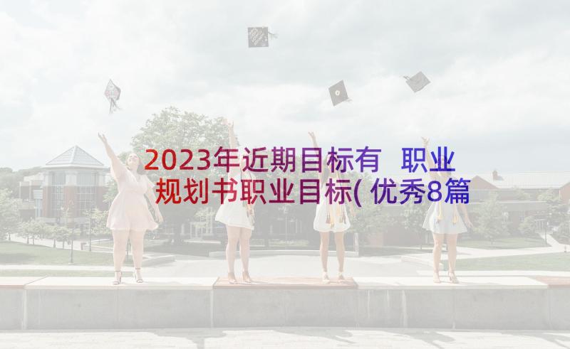 2023年近期目标有 职业规划书职业目标(优秀8篇)