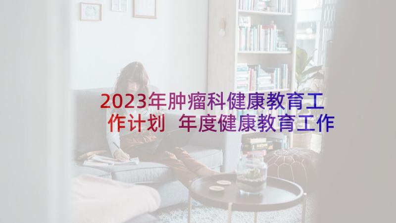 2023年肿瘤科健康教育工作计划 年度健康教育工作总结优选(实用5篇)