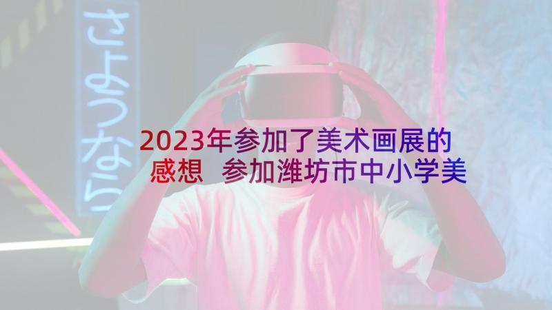 2023年参加了美术画展的感想 参加潍坊市中小学美术教师培训心得体会(大全5篇)