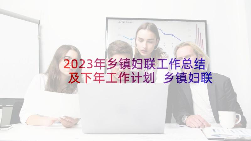 2023年乡镇妇联工作总结及下年工作计划 乡镇妇联工作计划(实用7篇)