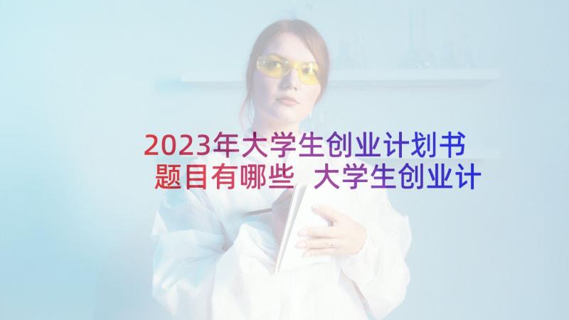 2023年大学生创业计划书题目有哪些 大学生创业计划书(精选5篇)