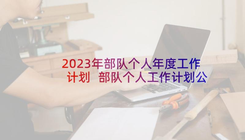 2023年部队个人年度工作计划 部队个人工作计划公文(大全10篇)