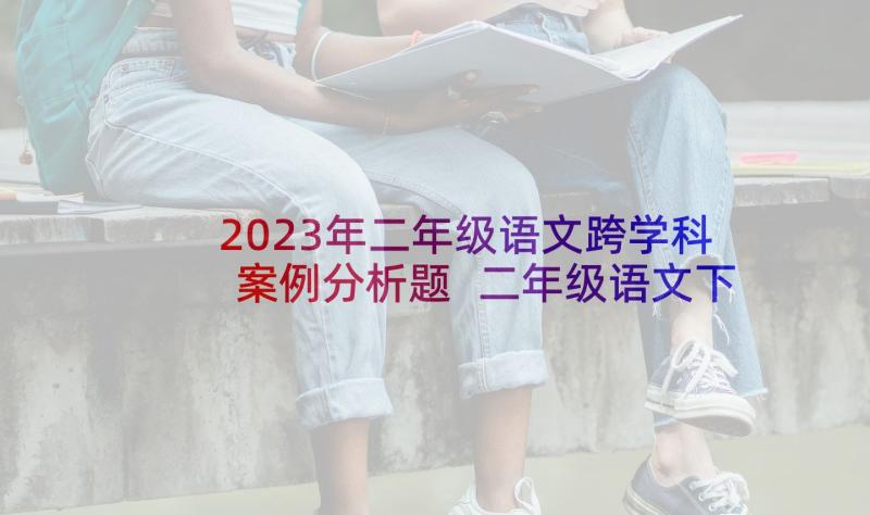 2023年二年级语文跨学科案例分析题 二年级语文下教案例文(优质5篇)