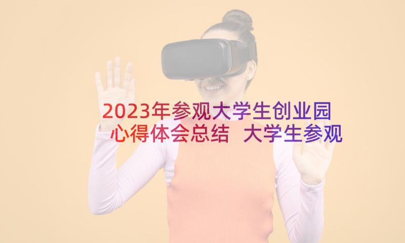 2023年参观大学生创业园心得体会总结 大学生参观社团心得体会(模板7篇)