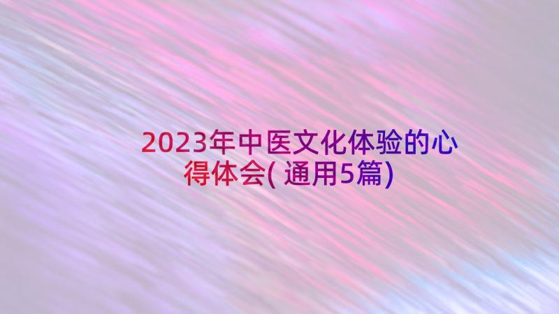 2023年中医文化体验的心得体会(通用5篇)