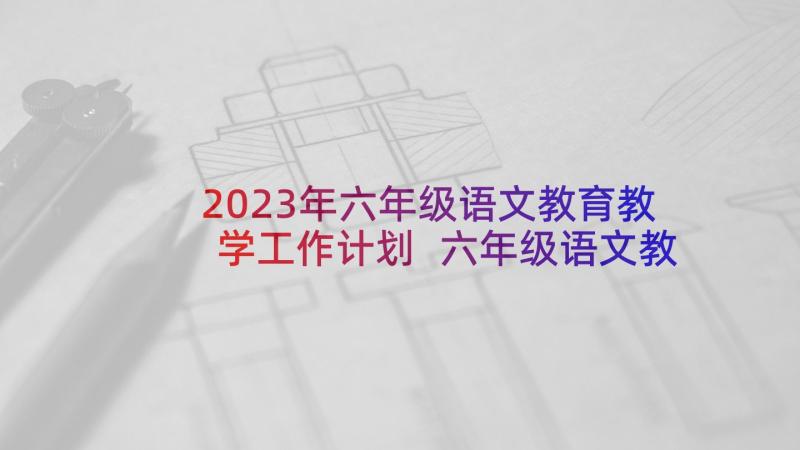 2023年六年级语文教育教学工作计划 六年级语文教学工作计划(通用6篇)