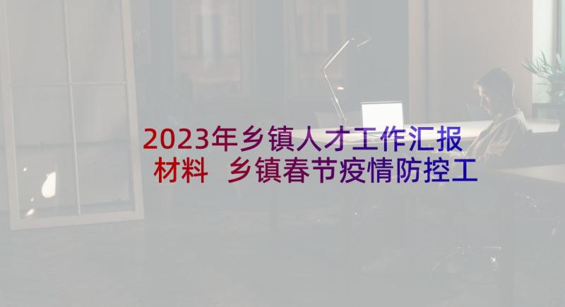 2023年乡镇人才工作汇报材料 乡镇春节疫情防控工作方案例文(精选5篇)