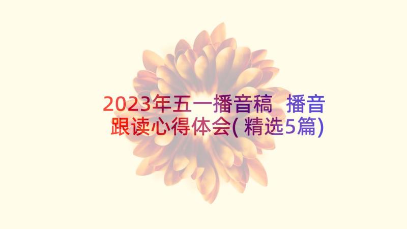 2023年五一播音稿 播音跟读心得体会(精选5篇)