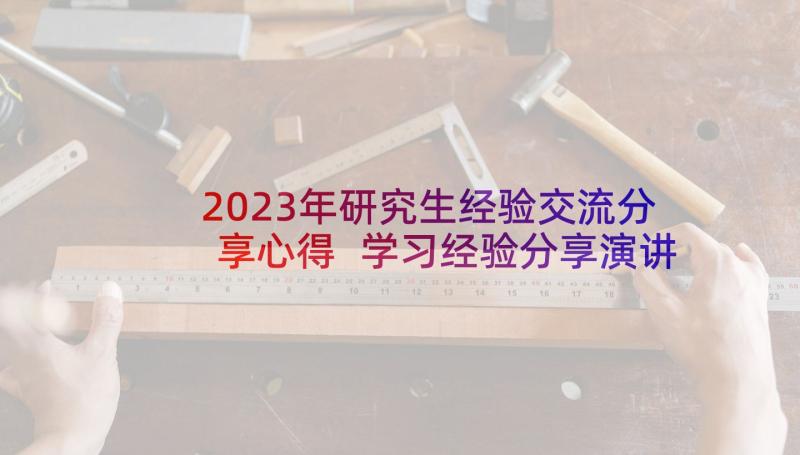 2023年研究生经验交流分享心得 学习经验分享演讲稿(通用7篇)