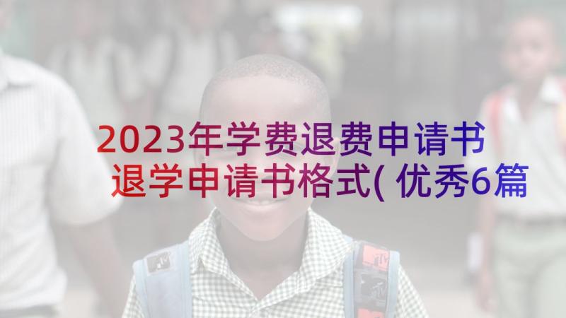 2023年学费退费申请书 退学申请书格式(优秀6篇)