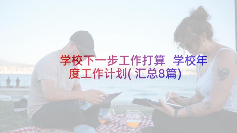 学校下一步工作打算 学校年度工作计划(汇总8篇)