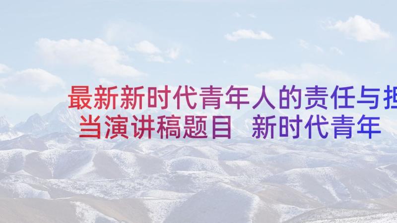 最新新时代青年人的责任与担当演讲稿题目 新时代青年的责任与担当演讲稿(实用5篇)