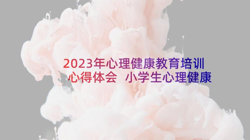 2023年心理健康教育培训心得体会 小学生心理健康教育培训心得体会(优秀9篇)