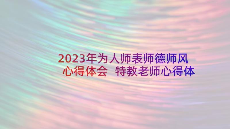 2023年为人师表师德师风心得体会 特教老师心得体会总结(精选6篇)